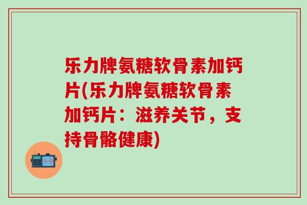 乐力牌氨糖软骨素加钙片(乐力牌氨糖软骨素加钙片：滋养关节，支持骨骼健康)