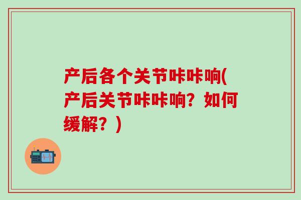 产后各个关节咔咔响(产后关节咔咔响？如何缓解？)