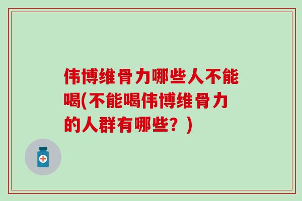 伟博维骨力哪些人不能喝(不能喝伟博维骨力的人群有哪些？)