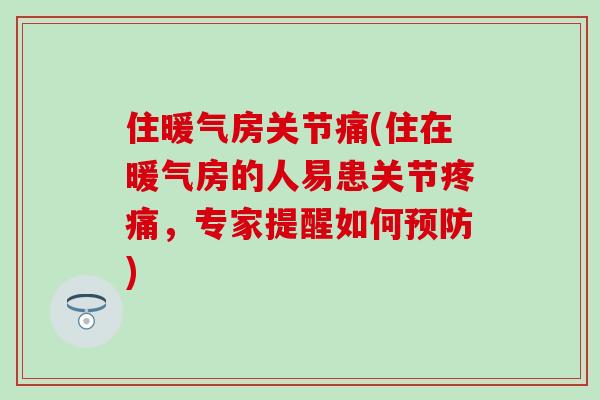 住暖气房关节痛(住在暖气房的人易患关节,专家提醒如何) 住暖气房关节痛(住在暖气房的人易患关节,专家提醒如何)