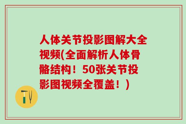 人体关节投影图解大全视频(全面解析人体骨骼结构！50张关节投影图视频全覆盖！)