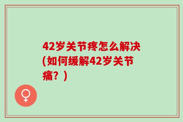 42岁关节疼怎么解决(如何缓解42岁关节痛？)