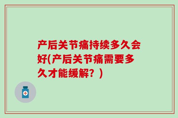产后关节痛持续多久会好(产后关节痛需要多久才能缓解?) 产后关节痛持续多久会好(产后关节痛需要多久才能缓解?)