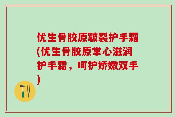 优生骨胶原皲裂护手霜(优生骨胶原掌心滋润护手霜，呵护娇嫩双手)