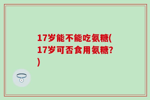 17岁能不能吃氨糖(17岁可否食用氨糖？)