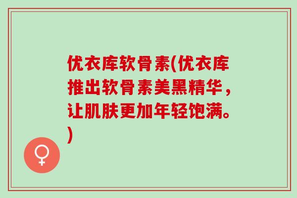 优衣库软骨素(优衣库推出软骨素美黑精华,让更加年轻饱满。) 优衣库软骨素(优衣库推出软骨素美黑精华,让更加年轻饱满。)