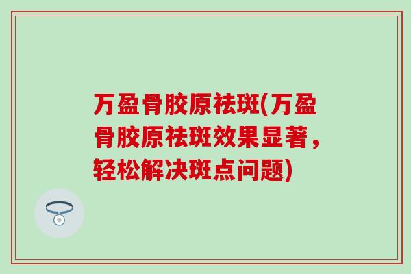 万盈骨胶原祛斑(万盈骨胶原祛斑效果显著，轻松解决斑点问题)