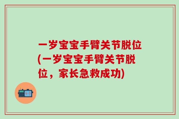 一岁宝宝手臂关节脱位(一岁宝宝手臂关节脱位，家长急救成功)