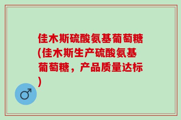 佳木斯硫酸氨基葡萄糖(佳木斯生产硫酸氨基葡萄糖，产品质量达标)