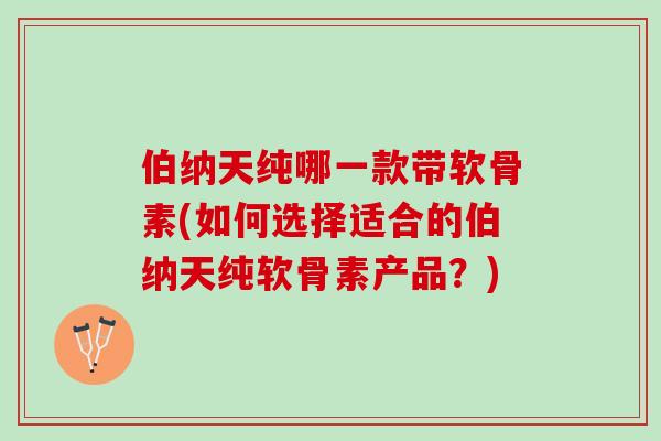 伯纳天纯哪一款带软骨素(如何选择适合的伯纳天纯软骨素产品？)