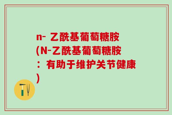 n- 乙酰基葡萄糖胺(N-乙酰基葡萄糖胺：有助于维护关节健康)