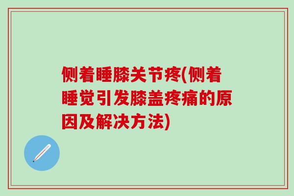 侧着睡膝关节疼(侧着睡觉引发膝盖的原因及解决方法) 侧着睡膝关节疼(侧着睡觉引发膝盖的原因及解决方法)