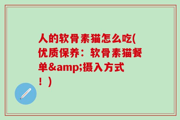 人的软骨素猫怎么吃(优质保养：软骨素猫餐单&摄入方式！)