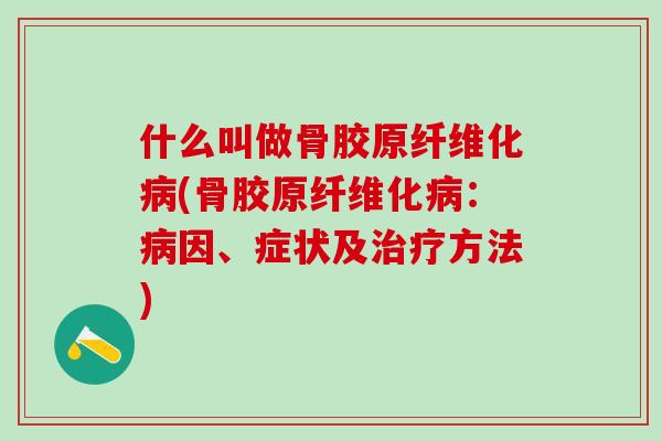 什么叫做骨胶原纤维化病(骨胶原纤维化病：病因、症状及治疗方法)