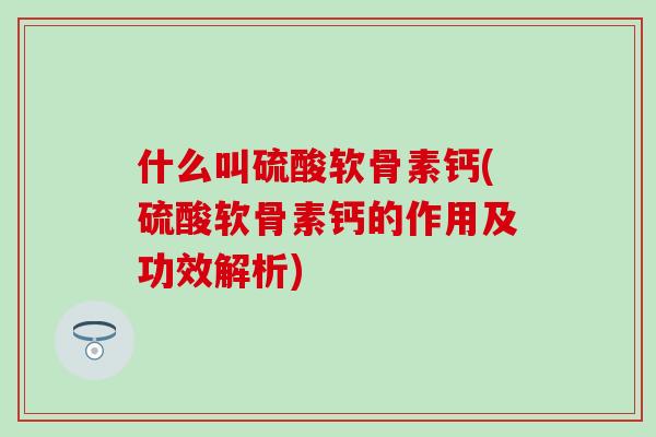 什么叫硫酸软骨素钙(硫酸软骨素钙的作用及功效解析)