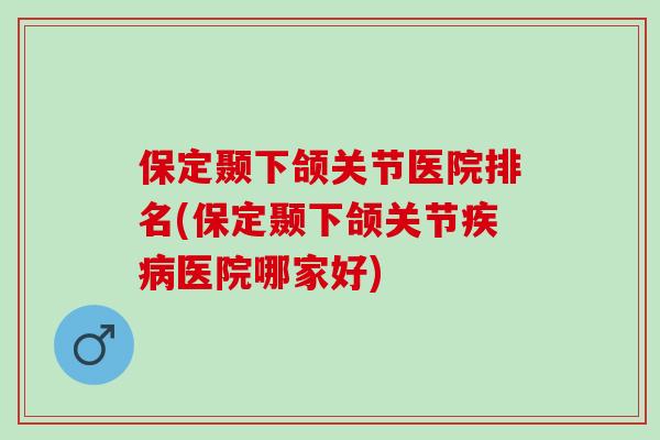 保定颞下颌关节医院排名(保定颞下颌关节疾病医院哪家好)