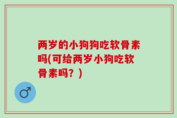 两岁的小狗狗吃软骨素吗(可给两岁小狗吃软骨素吗？)