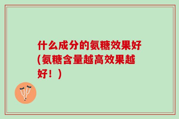 什么成分的氨糖效果好(氨糖含量越高效果越好！)