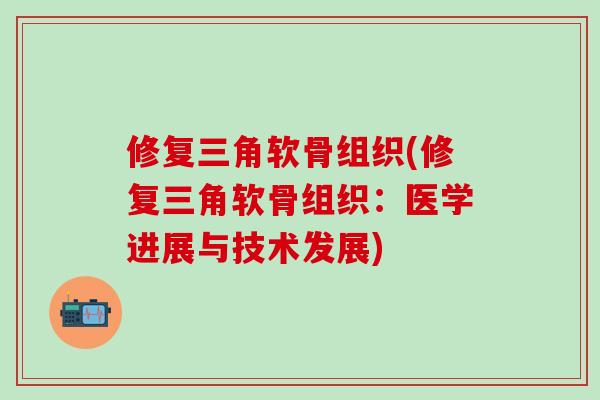 修复三角软骨组织(修复三角软骨组织：医学进展与技术发展)