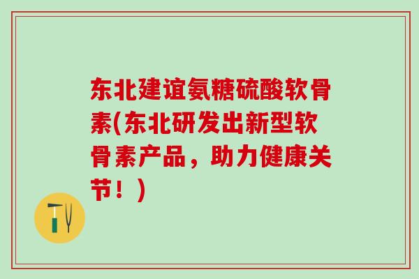 东北建谊氨糖硫酸软骨素(东北研发出新型软骨素产品，助力健康关节！)