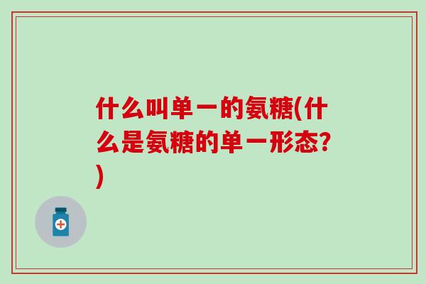 什么叫单一的氨糖(什么是氨糖的单一形态？)