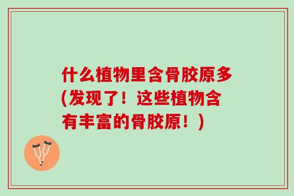 什么植物里含骨胶原多(发现了！这些植物含有丰富的骨胶原！)