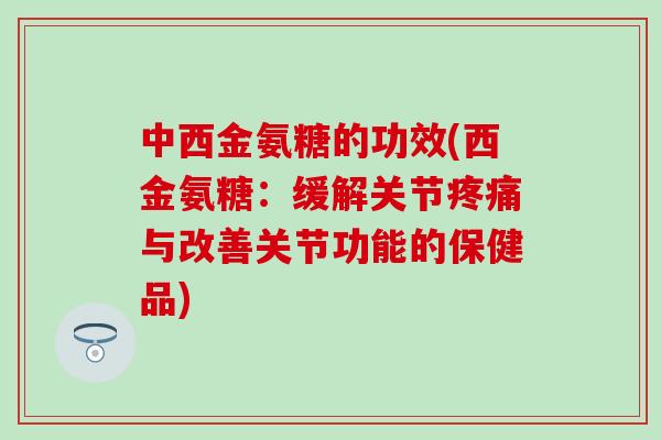 中西金氨糖的功效(西金氨糖：缓解关节疼痛与改善关节功能的保健品)