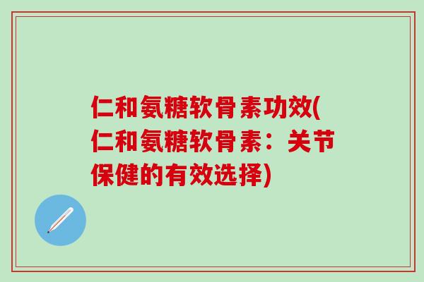 仁和氨糖软骨素功效(仁和氨糖软骨素：关节保健的有效选择)