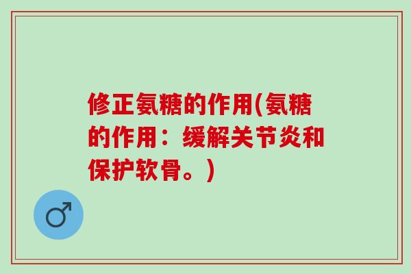 修正氨糖的作用(氨糖的作用：缓解关节炎和保护软骨。)