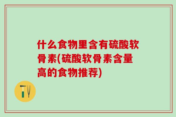 什么食物里含有硫酸软骨素(硫酸软骨素含量高的食物推荐)