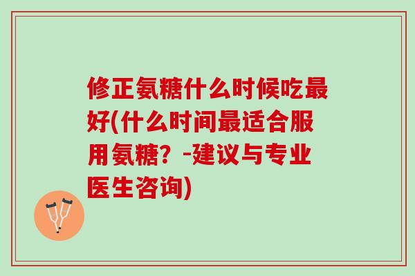 修正氨糖什么时候吃最好(什么时间最适合服用氨糖？-建议与专业医生咨询)