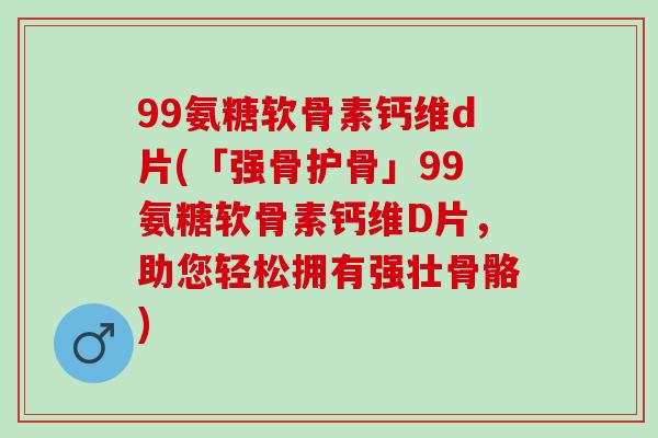 99氨糖软骨素钙维d片(「强骨护骨」99氨糖软骨素钙维D片，助您轻松拥有强壮骨骼)
