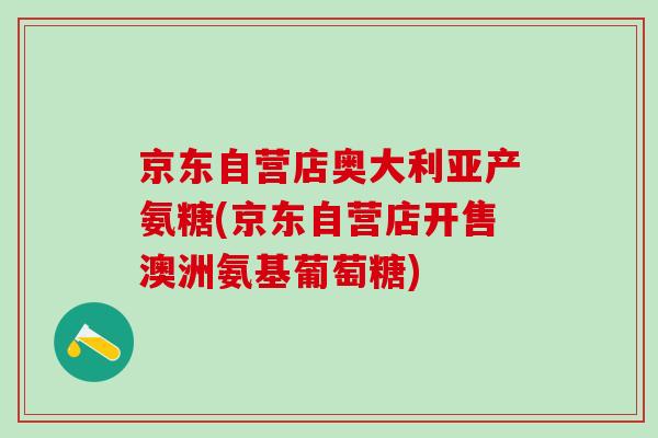 京东自营店奥大利亚产氨糖(京东自营店开售澳洲氨基葡萄糖)