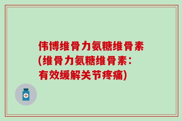伟博维骨力氨糖维骨素(维骨力氨糖维骨素：有效缓解关节疼痛)