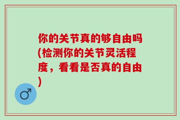 你的关节真的够自由吗(检测你的关节灵活程度，看看是否真的自由)