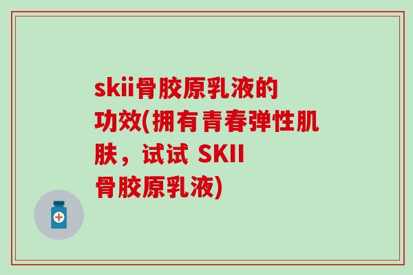 skii骨胶原乳液的功效(拥有青春弹性肌肤，试试 SKII 骨胶原乳液)