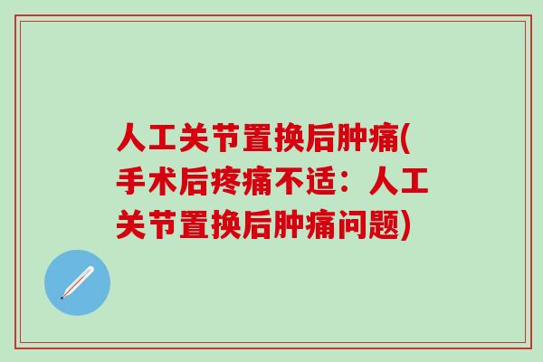 人工关节置换后肿痛(手术后疼痛不适：人工关节置换后肿痛问题)