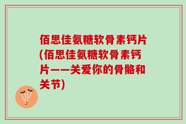 佰思佳氨糖软骨素钙片(佰思佳氨糖软骨素钙片——关爱你的骨骼和关节)