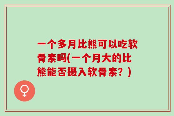 一个多月比熊可以吃软骨素吗(一个月大的比熊能否摄入软骨素？)