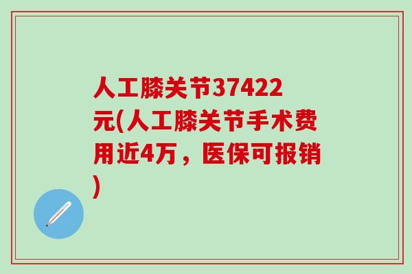 人工膝关节37422元(人工膝关节手术费用近4万，医保可报销)