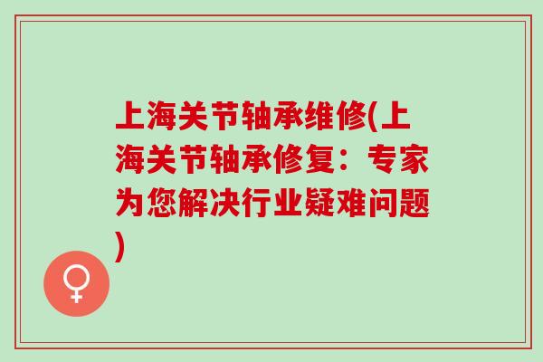 上海关节轴承维修(上海关节轴承修复：专家为您解决行业疑难问题)