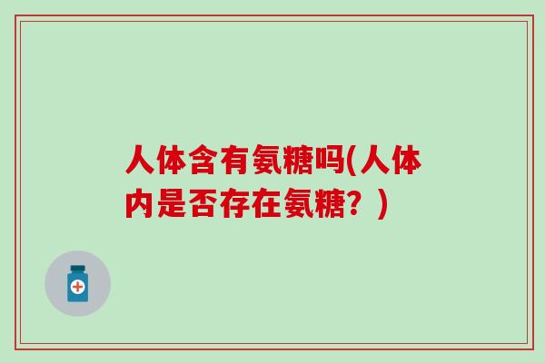 人体含有氨糖吗(人体内是否存在氨糖？)