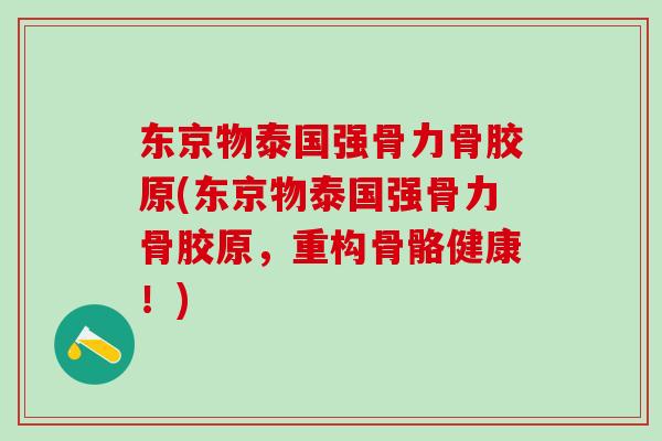 东京物泰国强骨力骨胶原(东京物泰国强骨力骨胶原，重构骨骼健康！)
