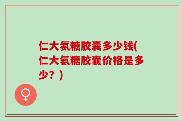 仁大氨糖胶囊多少钱(仁大氨糖胶囊价格是多少？)