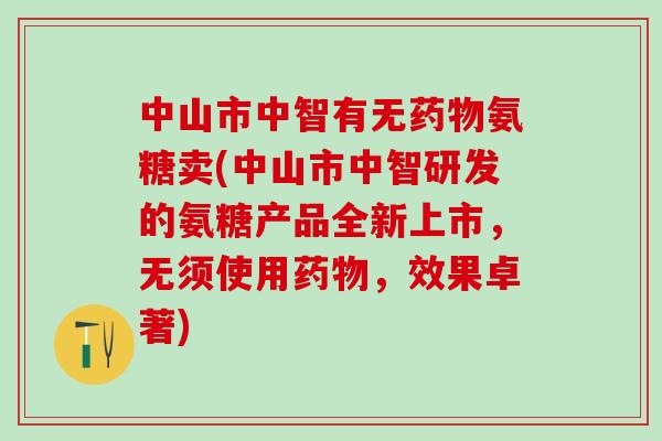 中山市中智有无药物氨糖卖(中山市中智研发的氨糖产品全新上市，无须使用药物，效果卓著)