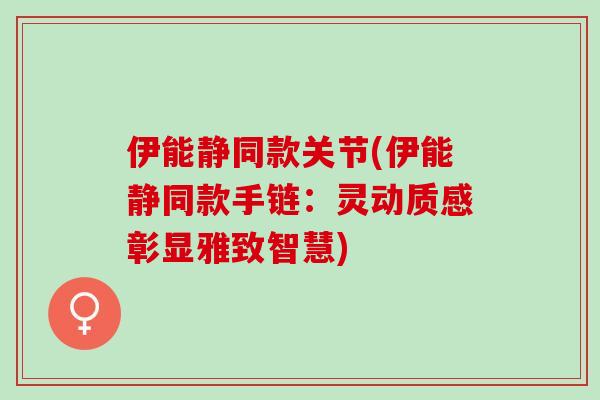 伊能静同款关节(伊能静同款手链：灵动质感彰显雅致智慧)