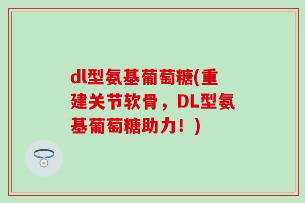 dl型氨基葡萄糖(重建关节软骨,DL型氨基葡萄糖助力!) dl型氨基葡萄糖(重建关节软骨,DL型氨基葡萄糖助力!)