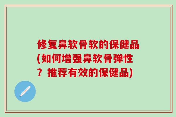 修复鼻软骨软的保健品(如何增强鼻软骨弹性？推荐有效的保健品)