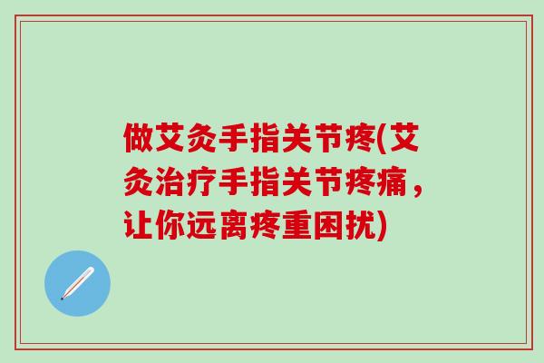 做艾灸手指关节疼(艾灸治疗手指关节疼痛，让你远离疼重困扰)