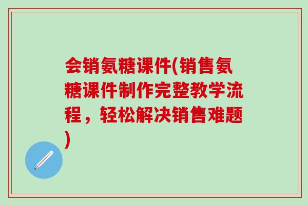 会销氨糖课件(销售氨糖课件制作完整教学流程，轻松解决销售难题)